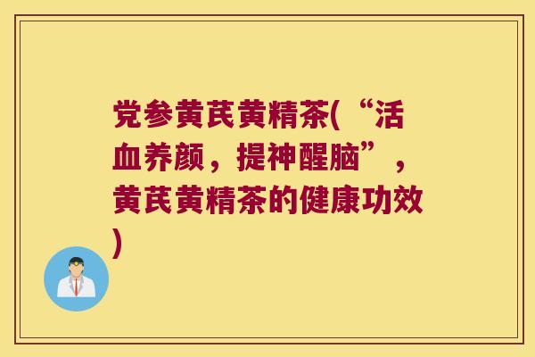党参黄芪黄精茶(“活养颜，提神醒脑”，黄芪黄精茶的健康功效)
