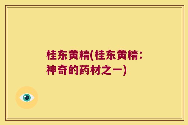 桂东黄精(桂东黄精:神奇的药材之一) 桂东黄精(桂东黄精:神奇的药材之一)