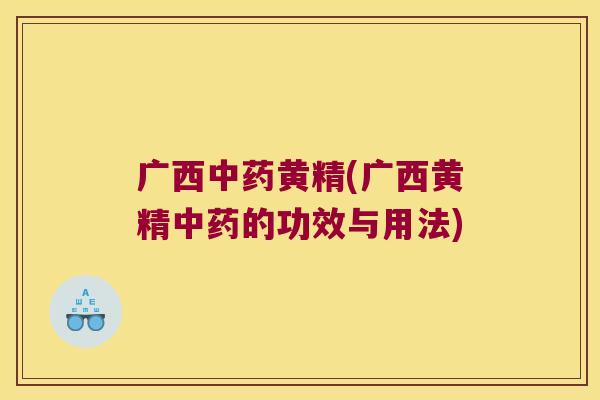 广西黄精(广西黄精的功效与用法) 广西黄精(广西黄精的功效与用法)