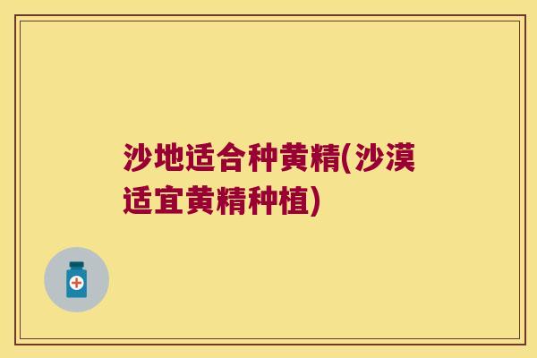 沙地适合种黄精(沙漠适宜黄精种植) 沙地适合种黄精(沙漠适宜黄精种植)