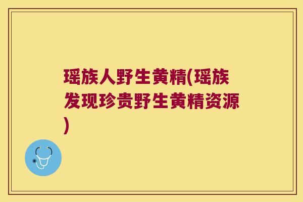 瑶族人野生黄精(瑶族发现珍贵野生黄精资源)