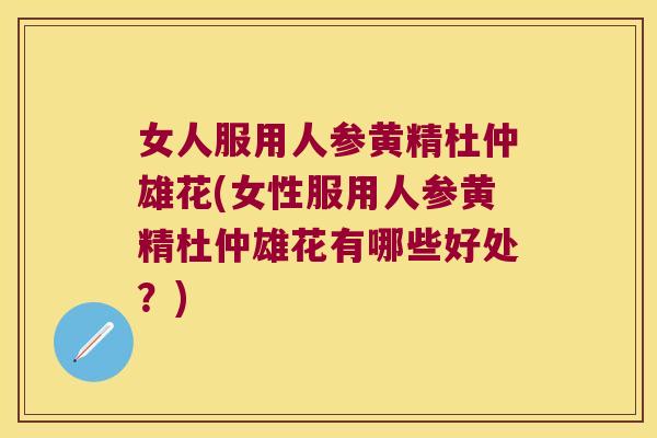 女人服用人参黄精杜仲雄花(女性服用人参黄精杜仲雄花有哪些好处?) 女人服用人参黄精杜仲雄花(女性服用人参黄精杜仲雄花有哪些好处?)