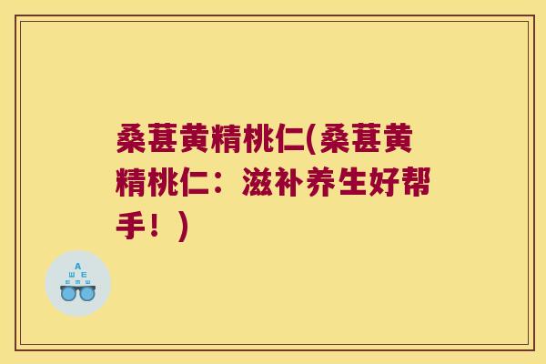 桑葚黄精桃仁(桑葚黄精桃仁:滋补养生好帮手!) 桑葚黄精桃仁(桑葚黄精桃仁:滋补养生好帮手!)