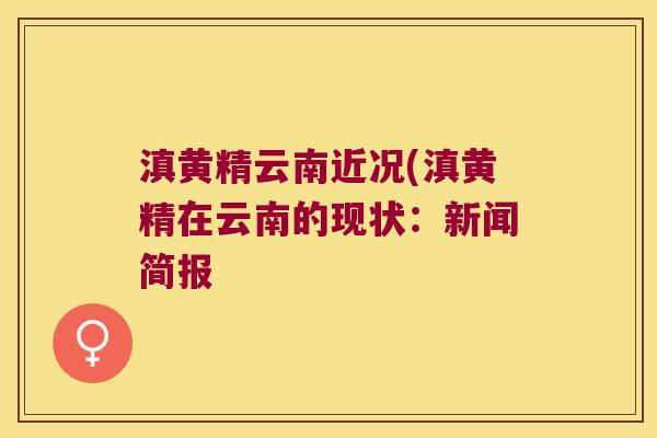 滇黄精云南近况(滇黄精在云南的现状:新闻简报 滇黄精云南近况(滇黄精在云南的现状:新闻简报