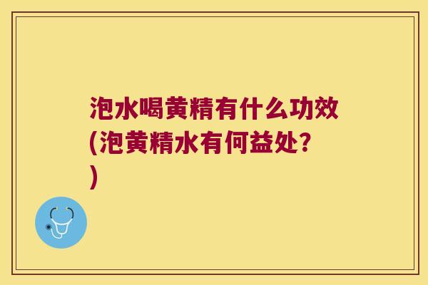泡水喝黄精有什么功效(泡黄精水有何益处?) 泡水喝黄精有什么功效(泡黄精水有何益处?)