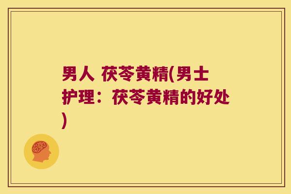 男人 茯苓黄精(男士护理:茯苓黄精的好处) 男人 茯苓黄精(男士护理:茯苓黄精的好处)