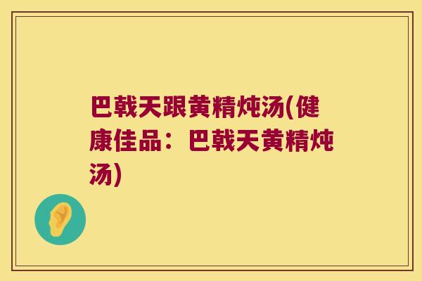 巴戟天跟黄精炖汤(健康佳品：巴戟天黄精炖汤)