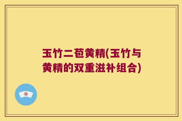 玉竹二苞黄精(玉竹与黄精的双重滋补组合) 玉竹二苞黄精(玉竹与黄精的双重滋补组合)