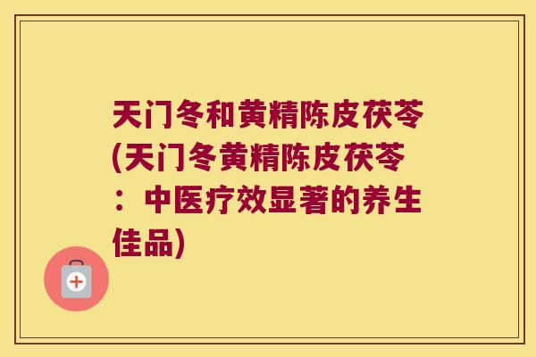 天门冬和黄精陈皮茯苓(天门冬黄精陈皮茯苓:中医疗效显著的养生佳品) 天门冬和黄精陈皮茯苓(天门冬黄精陈皮茯苓:中医疗效显著的养生佳品)