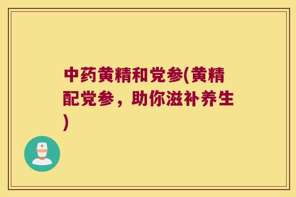 黄精和党参(黄精配党参,助你滋补养生) 黄精和党参(黄精配党参,助你滋补养生)