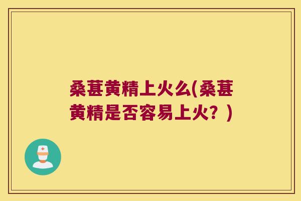 桑葚黄精上火么(桑葚黄精是否容易上火？)