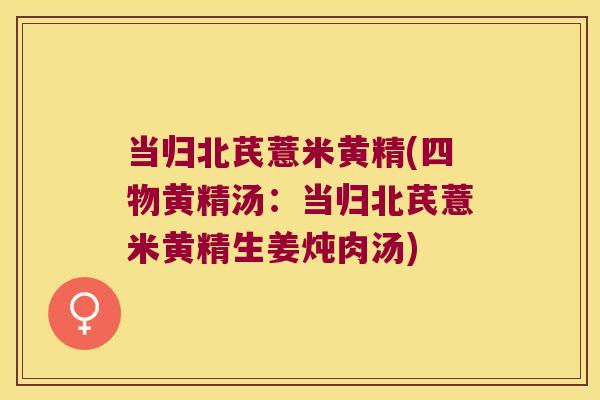 当归北芪薏米黄精(四物黄精汤：当归北芪薏米黄精生姜炖肉汤)