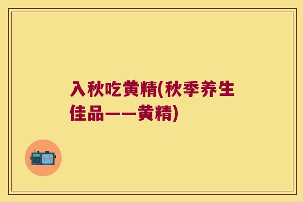 入秋吃黄精(秋季养生佳品——黄精)
