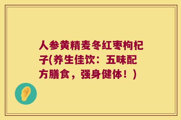 人参黄精麦冬红枣枸杞子(养生佳饮：五味配方膳食，强身健体！)