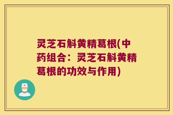 灵芝石斛黄精葛根(组合:灵芝石斛黄精葛根的功效与作用) 灵芝石斛黄精葛根(组合:灵芝石斛黄精葛根的功效与作用)