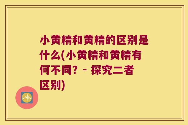 小黄精和黄精的区别是什么(小黄精和黄精有何不同？- 探究二者区别)
