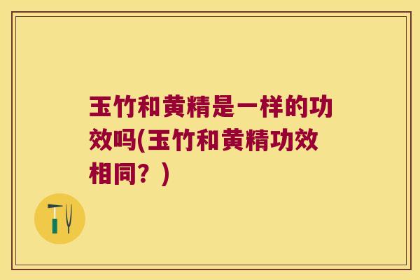 玉竹和黄精是一样的功效吗(玉竹和黄精功效相同?) 玉竹和黄精是一样的功效吗(玉竹和黄精功效相同?)