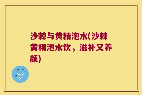 沙棘与黄精泡水(沙棘黄精泡水饮,滋补又养颜) 沙棘与黄精泡水(沙棘黄精泡水饮,滋补又养颜)