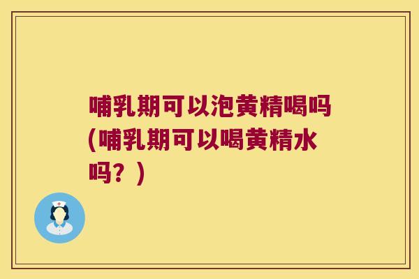 哺乳期可以泡黄精喝吗(哺乳期可以喝黄精水吗?) 哺乳期可以泡黄精喝吗(哺乳期可以喝黄精水吗?)
