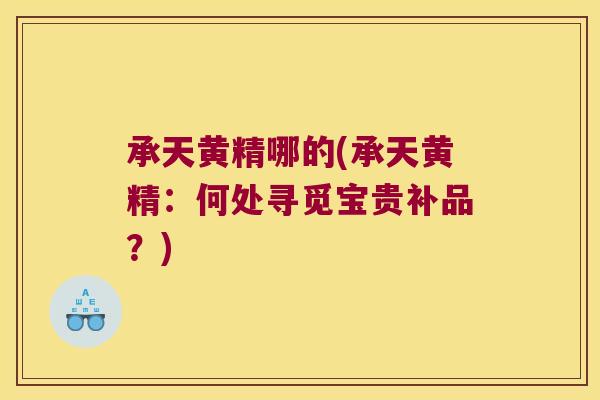 承天黄精哪的(承天黄精:何处寻觅宝贵补品?) 承天黄精哪的(承天黄精:何处寻觅宝贵补品?)