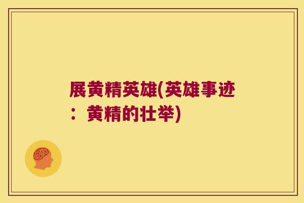 展黄精英雄(英雄事迹:黄精的壮举) 展黄精英雄(英雄事迹:黄精的壮举)