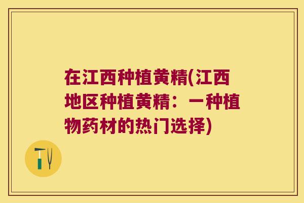 在江西种植黄精(江西地区种植黄精：一种植物药材的热门选择)