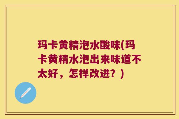 玛卡黄精泡水酸味(玛卡黄精水泡出来味道不太好，怎样改进？)