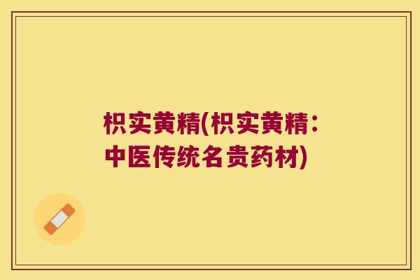 枳实黄精(枳实黄精:中医传统名贵药材) 枳实黄精(枳实黄精:中医传统名贵药材)