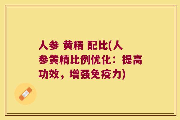 人参 黄精 配比(人参黄精比例优化：提高功效，增强力)