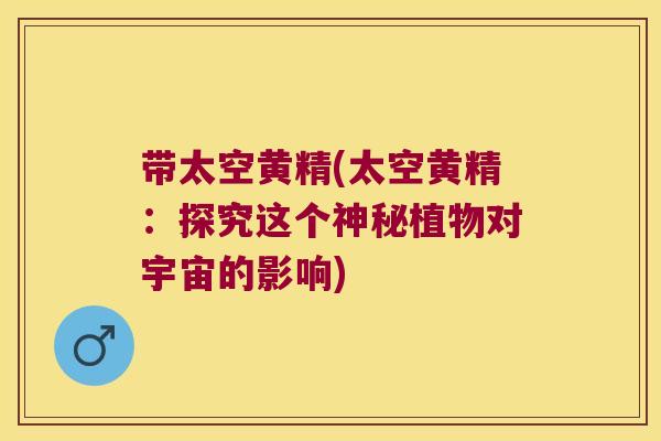 带太空黄精(太空黄精：探究这个神秘植物对宇宙的影响)