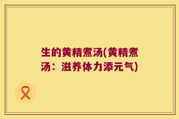生的黄精煮汤(黄精煮汤:滋养体力添元气) 生的黄精煮汤(黄精煮汤:滋养体力添元气)