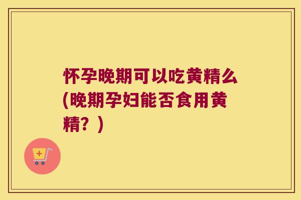 怀孕晚期可以吃黄精么(晚期孕妇能否食用黄精？)
