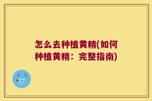 怎么去种植黄精(如何种植黄精：完整指南)