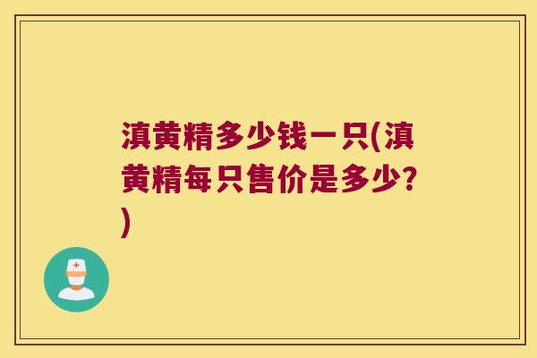 滇黄精多少钱一只(滇黄精每只售价是多少？)