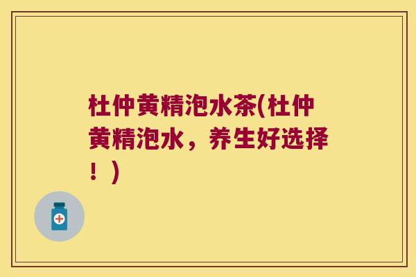 杜仲黄精泡水茶(杜仲黄精泡水，养生好选择！)