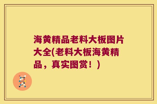 海黄精品老料大板图片大全(老料大板海黄精品,真实图赏!) 海黄精品老料大板图片大全(老料大板海黄精品,真实图赏!)