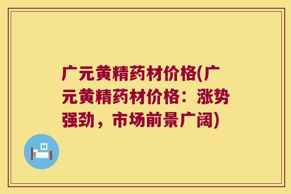 广元黄精药材价格(广元黄精药材价格:涨势强劲,市场前景广阔) 广元黄精药材价格(广元黄精药材价格:涨势强劲,市场前景广阔)