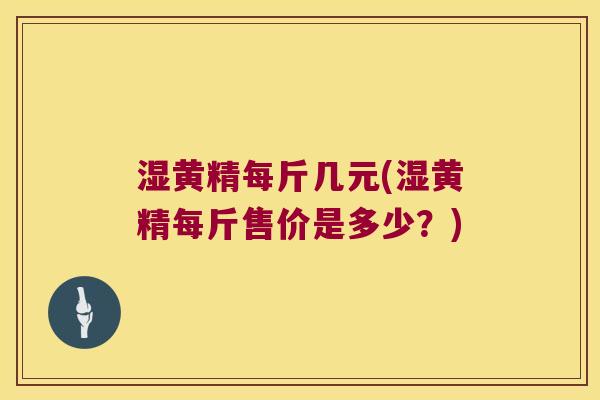 湿黄精每斤几元(湿黄精每斤售价是多少?) 湿黄精每斤几元(湿黄精每斤售价是多少?)