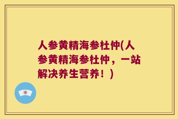 人参黄精海参杜仲(人参黄精海参杜仲，一站解决养生营养！)