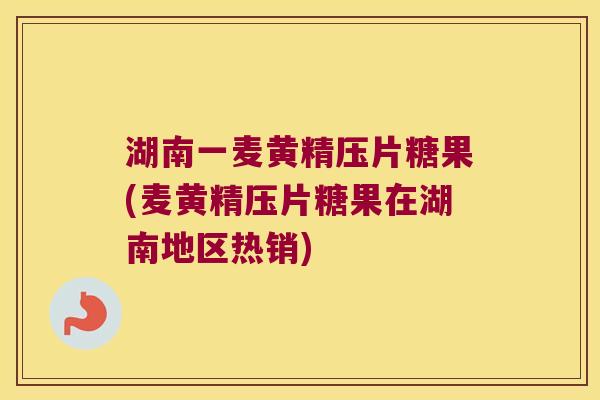 湖南一麦黄精压片糖果(麦黄精压片糖果在湖南地区热销)