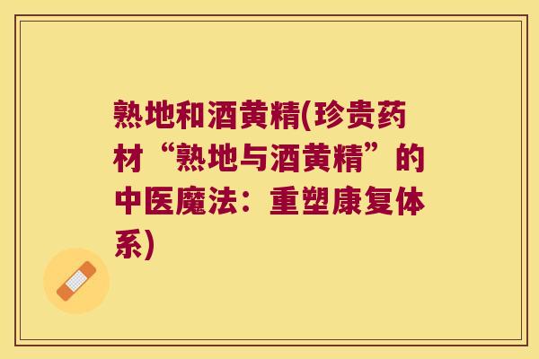 熟地和酒黄精(珍贵药材“熟地与酒黄精”的中医魔法:重塑康复体系) 熟地和酒黄精(珍贵药材“熟地与酒黄精”的中医魔法:重塑康复体系)