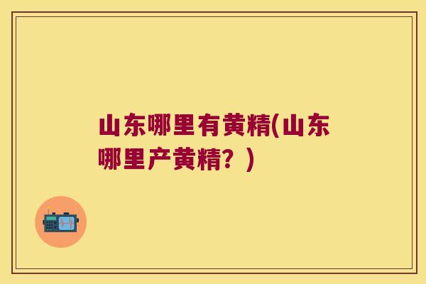 山东哪里有黄精(山东哪里产黄精?) 山东哪里有黄精(山东哪里产黄精?)