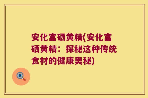 安化富硒黄精(安化富硒黄精:探秘这种传统食材的健康奥秘) 安化富硒黄精(安化富硒黄精:探秘这种传统食材的健康奥秘)