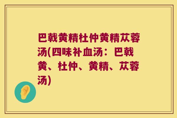 巴戟黄精杜仲黄精苁蓉汤(四味补汤:巴戟黄、杜仲、黄精、苁蓉汤) 巴戟黄精杜仲黄精苁蓉汤(四味补汤:巴戟黄、杜仲、黄精、苁蓉汤)