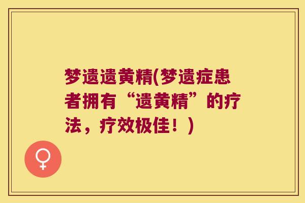 梦遗遗黄精(梦遗症患者拥有“遗黄精”的疗法，疗效极佳！)