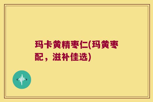 玛卡黄精枣仁(玛黄枣配，滋补佳选)