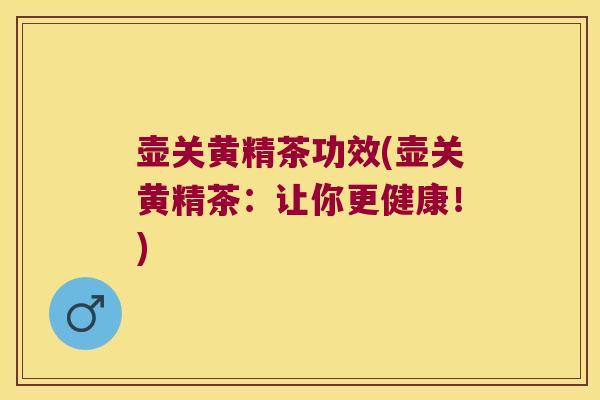 壶关黄精茶功效(壶关黄精茶:让你更健康!) 壶关黄精茶功效(壶关黄精茶:让你更健康!)