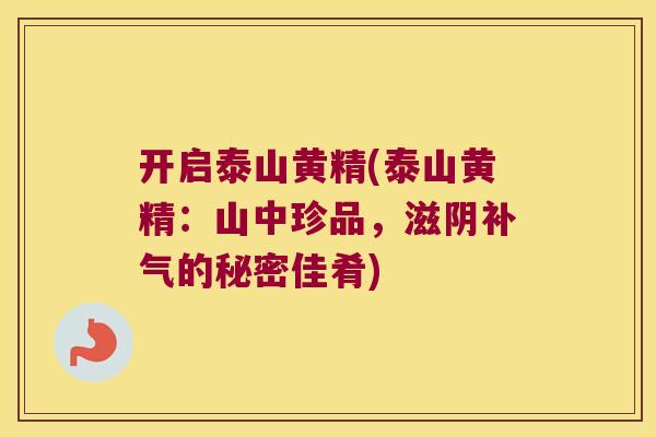 开启泰山黄精(泰山黄精:山中珍品,滋阴的秘密佳肴) 开启泰山黄精(泰山黄精:山中珍品,滋阴的秘密佳肴)