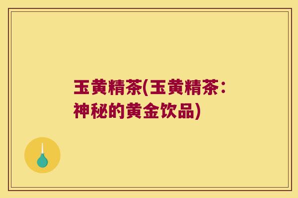 玉黄精茶(玉黄精茶：神秘的黄金饮品)
