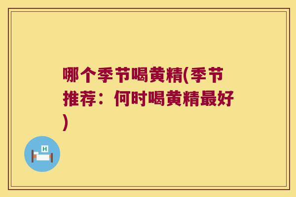 哪个季节喝黄精(季节推荐：何时喝黄精好)